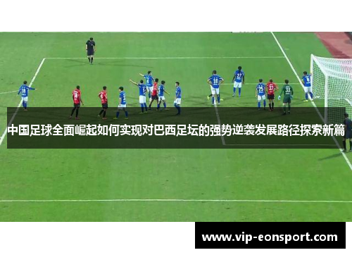 中国足球全面崛起如何实现对巴西足坛的强势逆袭发展路径探索新篇