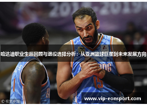 哈达迪职业生涯回顾与退役选择分析:从亚洲篮球巨星到未来发展方向 哈达迪职业生涯回顾与退役选择分析:从亚洲篮球巨星到未来发展方向