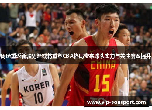 周琦重返新疆男篮或将重塑CBA格局带来球队实力与关注度双提升