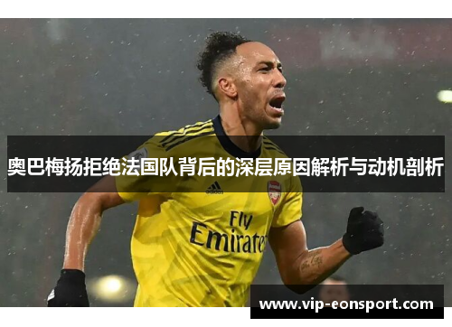 奥巴梅扬拒绝法国队背后的深层原因解析与动机剖析 奥巴梅扬拒绝法国队背后的深层原因解析与动机剖析