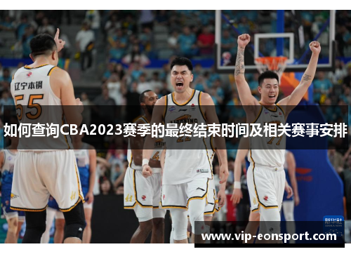 如何查询CBA2023赛季的最终结束时间及相关赛事安排 如何查询CBA2023赛季的最终结束时间及相关赛事安排