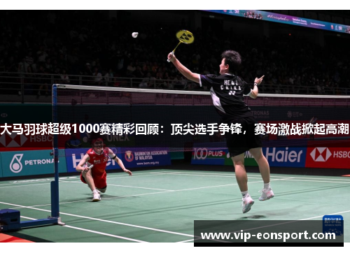 大马羽球超级1000赛精彩回顾：顶尖选手争锋，赛场激战掀起高潮
