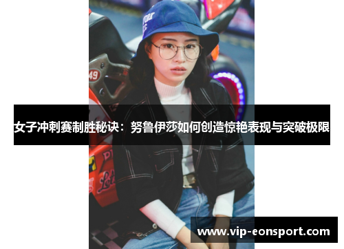 女子冲刺赛制胜秘诀:努鲁伊莎如何创造惊艳表现与突破极限 女子冲刺赛制胜秘诀:努鲁伊莎如何创造惊艳表现与突破极限