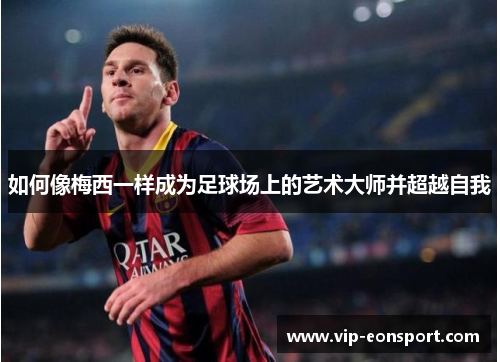 如何像梅西一样成为足球场上的艺术大师并超越自我 如何像梅西一样成为足球场上的艺术大师并超越自我