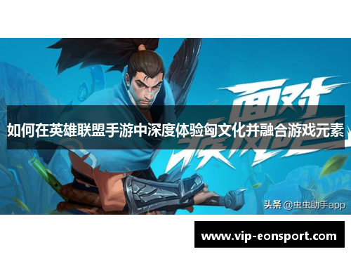 如何在英雄联盟手游中深度体验匈文化并融合游戏元素