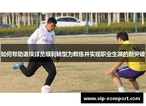 如何帮助退役球员顺利转型为教练并实现职业生涯的新突破