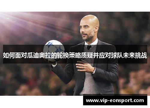 如何面对瓜迪奥拉的轮换策略质疑并应对球队未来挑战