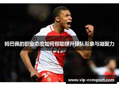 姆巴佩的职业态度如何帮助提升球队形象与凝聚力