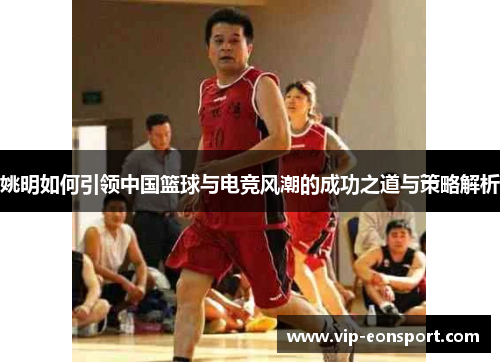 姚明如何引领中国篮球与电竞风潮的成功之道与策略解析