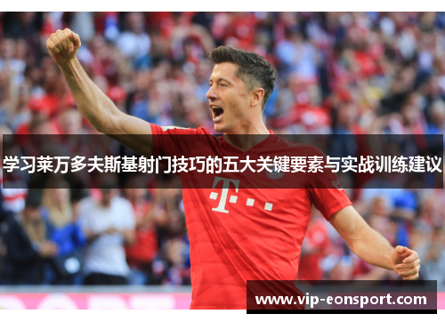 学习莱万多夫斯基射门技巧的五大关键要素与实战训练建议