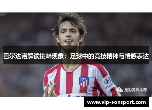 巴尔达诺解读挑衅现象：足球中的竞技精神与情感表达