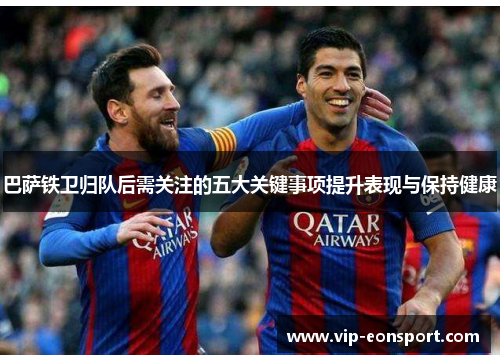 巴萨铁卫归队后需关注的五大关键事项提升表现与保持健康