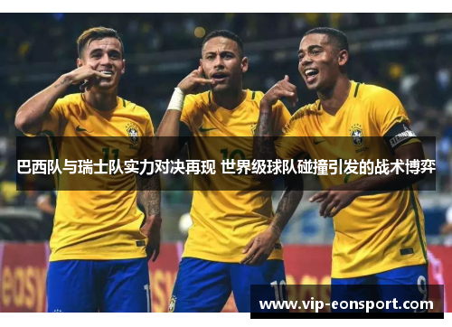 巴西队与瑞士队实力对决再现 世界级球队碰撞引发的战术博弈 巴西队与瑞士队实力对决再现 世界级球队碰撞引发的战术博弈