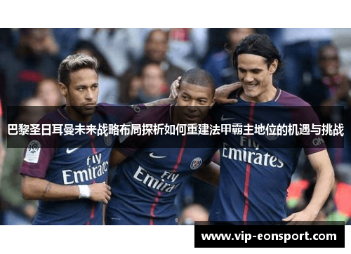 巴黎圣日耳曼未来战略布局探析如何重建法甲霸主地位的机遇与挑战
