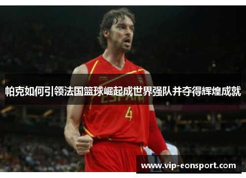 帕克如何引领法国篮球崛起成世界强队并夺得辉煌成就 帕克如何引领法国篮球崛起成世界强队并夺得辉煌成就