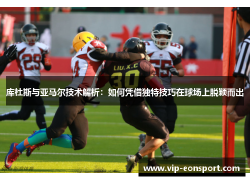 库杜斯与亚马尔技术解析:如何凭借独特技巧在球场上脱颖而出 库杜斯与亚马尔技术解析:如何凭借独特技巧在球场上脱颖而出