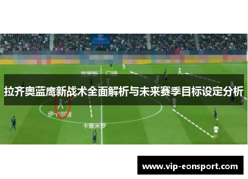 拉齐奥蓝鹰新战术全面解析与未来赛季目标设定分析